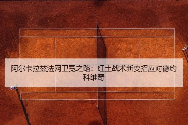 阿尔卡拉兹法网卫冕之路：红土战术新变招应对德约科维奇
