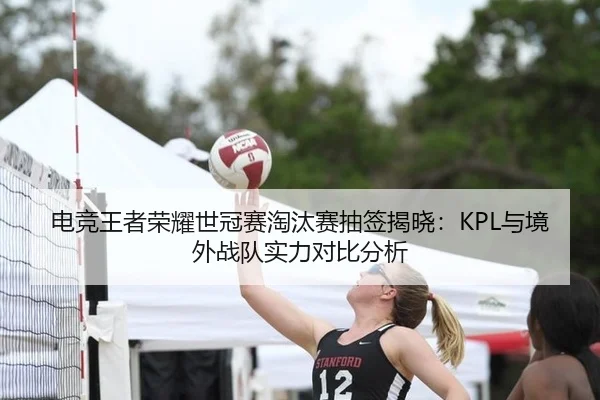电竞王者荣耀世冠赛淘汰赛抽签揭晓：KPL与境外战队实力对比分析