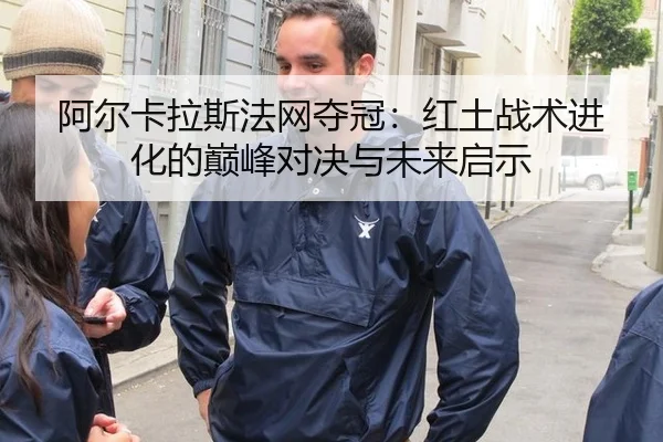 阿尔卡拉斯法网夺冠：红土战术进化的巅峰对决与未来启示