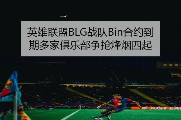 英雄联盟BLG战队Bin合约到期多家俱乐部争抢烽烟四起