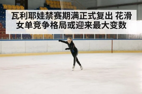 瓦利耶娃禁赛期满正式复出 花滑女单竞争格局或迎来最大变数