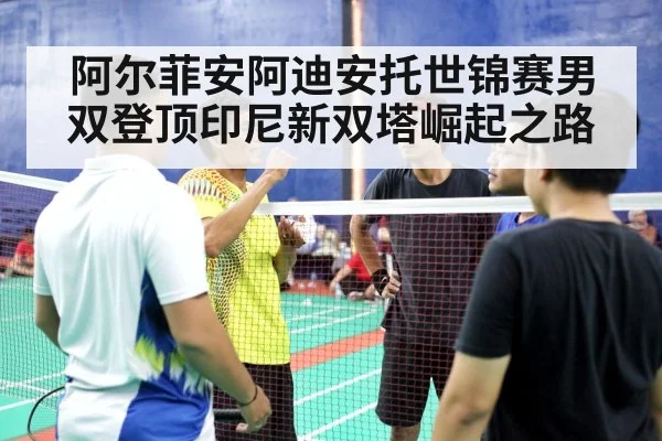 阿尔菲安阿迪安托世锦赛男双登顶印尼新双塔崛起之路