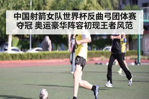 中国射箭女队世界杯反曲弓团体赛夺冠 奥运豪华阵容初现王者风范