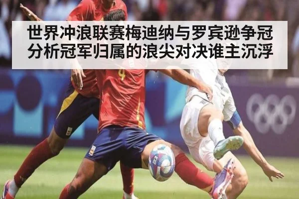世界冲浪联赛梅迪纳与罗宾逊争冠分析冠军归属的浪尖对决谁主沉浮